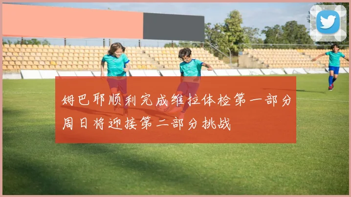 姆巴耶顺利完成维拉体检第一部分周日将迎接第二部分挑战