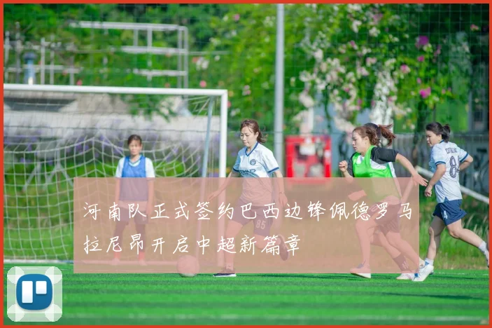 河南队正式签约巴西边锋佩德罗马拉尼昂开启中超新篇章