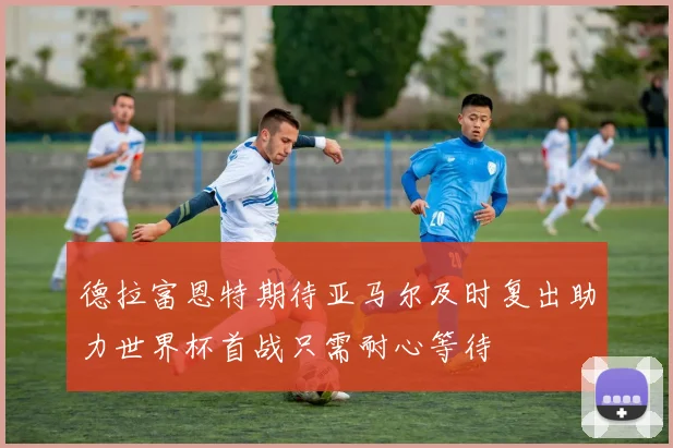德拉富恩特期待亚马尔及时复出助力世界杯首战只需耐心等待