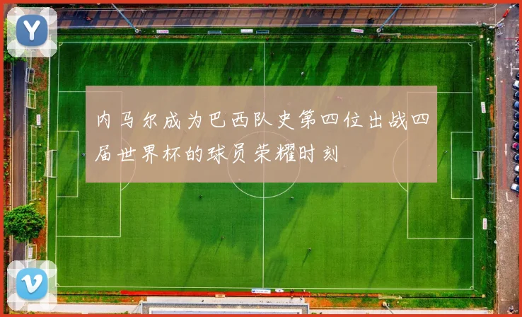 内马尔成为巴西队史第四位出战四届世界杯的球员荣耀时刻