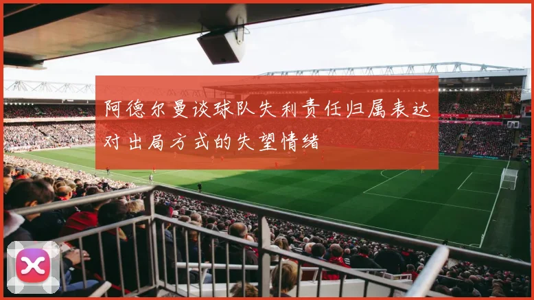 阿德尔曼谈球队失利责任归属表达对出局方式的失望情绪