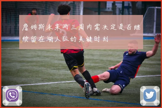 詹姆斯未来两三周内需决定是否继续留在湖人队的关键时刻
