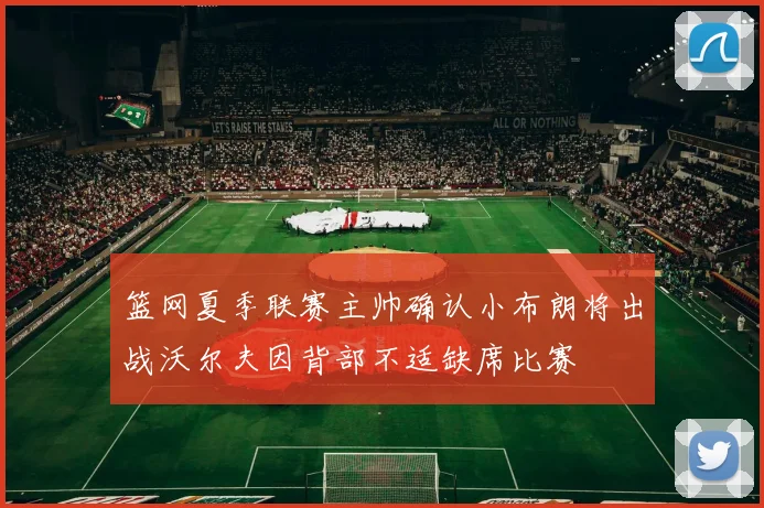 篮网夏季联赛主帅确认小布朗将出战沃尔夫因背部不适缺席比赛