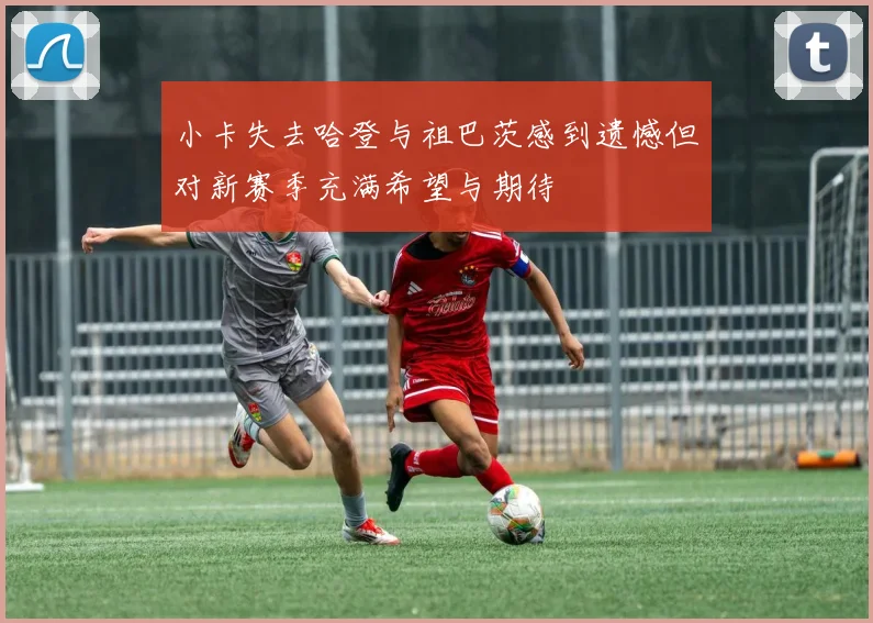 小卡失去哈登与祖巴茨感到遗憾但对新赛季充满希望与期待