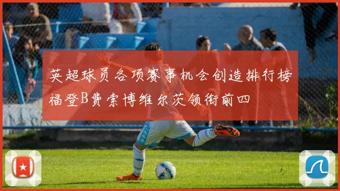 英超球员各项赛事机会创造排行榜福登B费索博维尔茨领衔前四