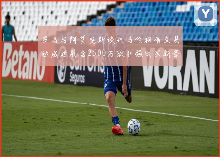 罗马与阿贾克斯谈判马伦租借交易达成进展含2500万欧非强制买断条款