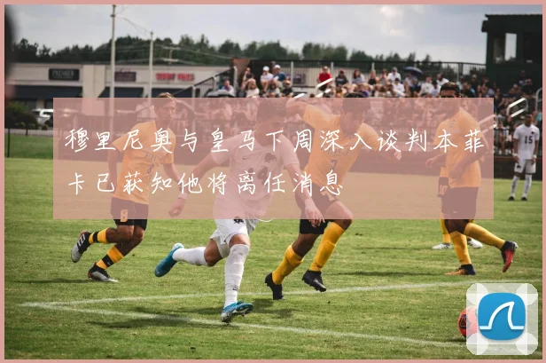 穆里尼奥与皇马下周深入谈判本菲卡已获知他将离任消息