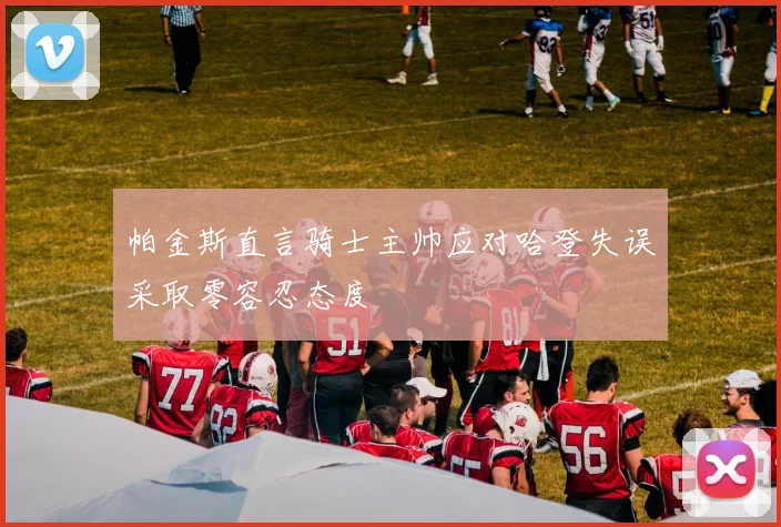 帕金斯直言骑士主帅应对哈登失误采取零容忍态度