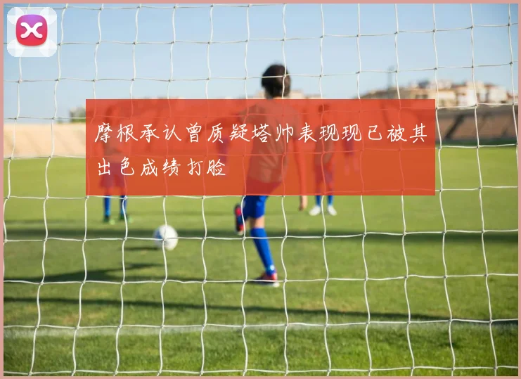摩根承认曾质疑塔帅表现现已被其出色成绩打脸