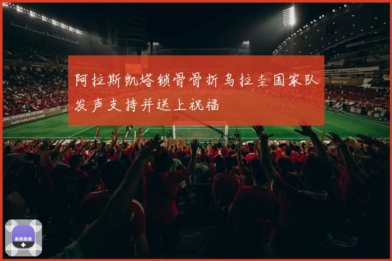 阿拉斯凯塔锁骨骨折乌拉圭国家队发声支持并送上祝福