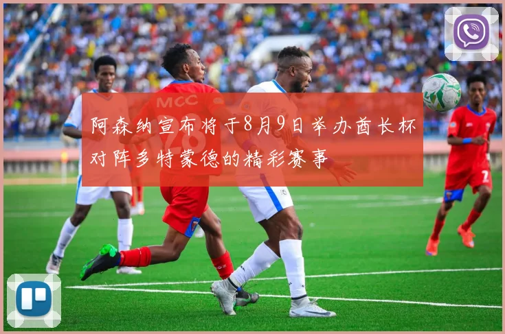 阿森纳宣布将于8月9日举办酋长杯对阵多特蒙德的精彩赛事