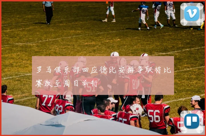 罗马俱乐部回应德比安排争取将比赛改至周日举行