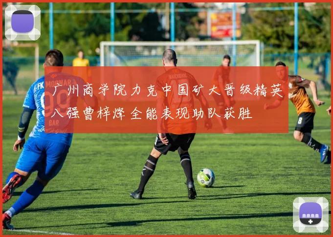 广州商学院力克中国矿大晋级精英八强曹梓烽全能表现助队获胜