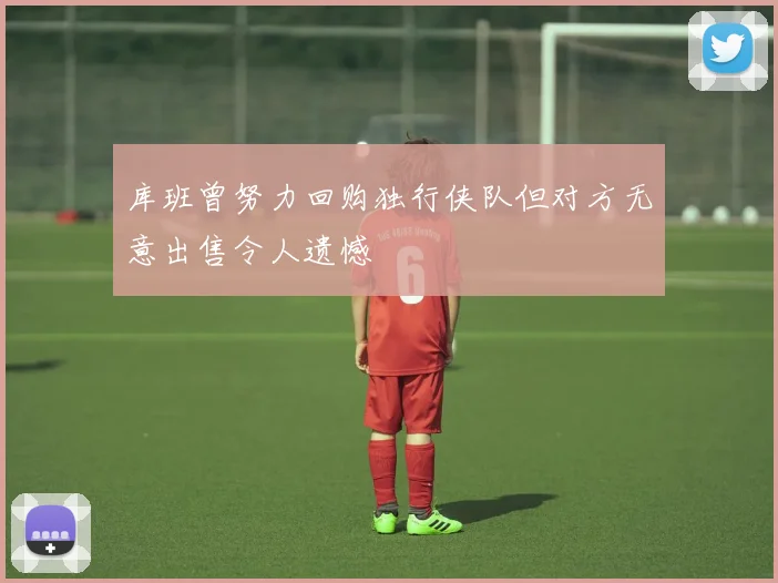 库班曾努力回购独行侠队但对方无意出售令人遗憾