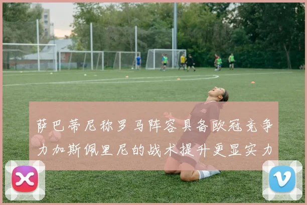 萨巴蒂尼称罗马阵容具备欧冠竞争力加斯佩里尼的战术提升更显实力