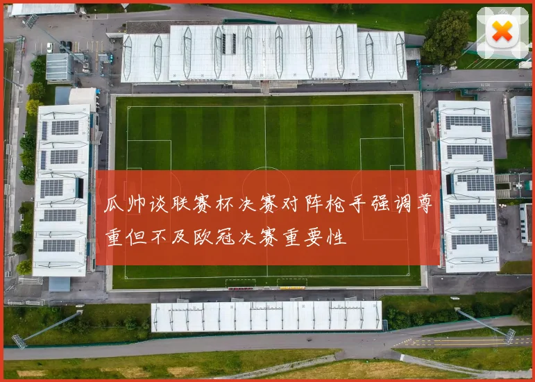 瓜帅谈联赛杯决赛对阵枪手强调尊重但不及欧冠决赛重要性
