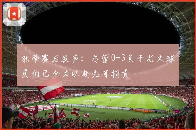 孔蒂赛后发声：尽管0-3负于尤文球员们已全力以赴无可指责