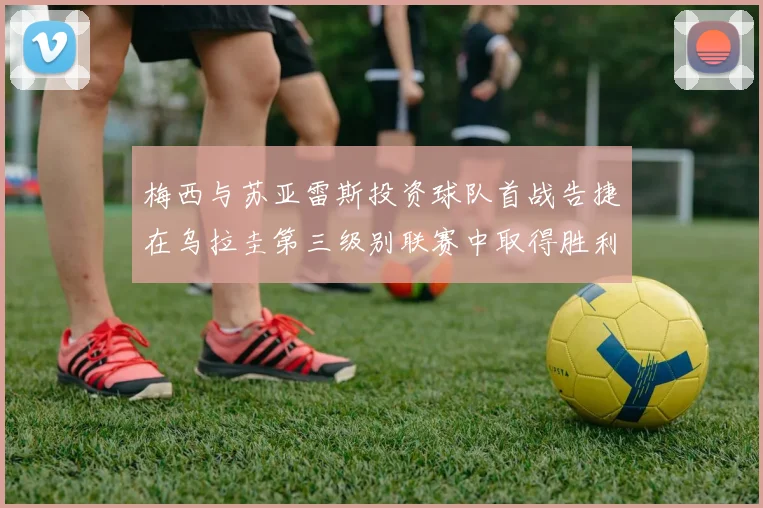 梅西与苏亚雷斯投资球队首战告捷在乌拉圭第三级别联赛中取得胜利