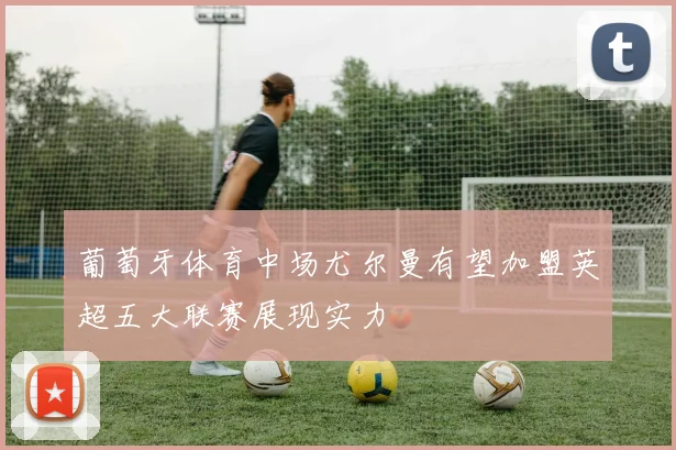 葡萄牙体育中场尤尔曼有望加盟英超五大联赛展现实力