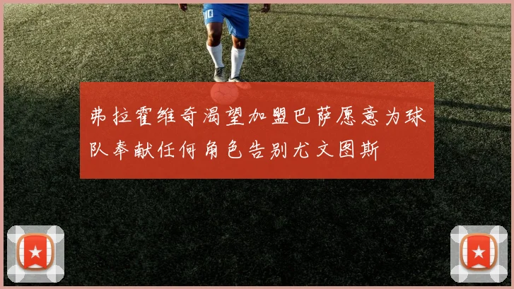 弗拉霍维奇渴望加盟巴萨愿意为球队奉献任何角色告别尤文图斯