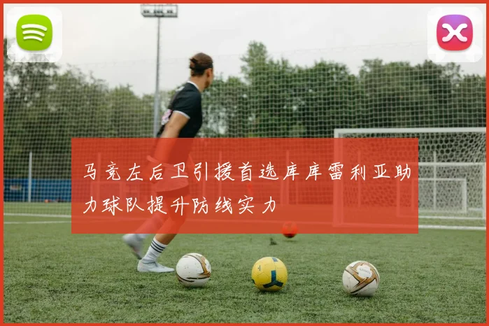 马竞左后卫引援首选库库雷利亚助力球队提升防线实力