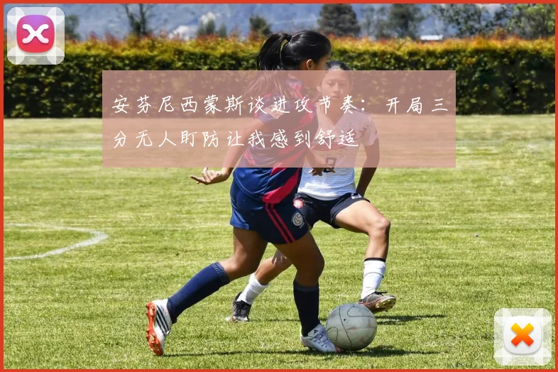 安芬尼西蒙斯谈进攻节奏：开局三分无人盯防让我感到舒适