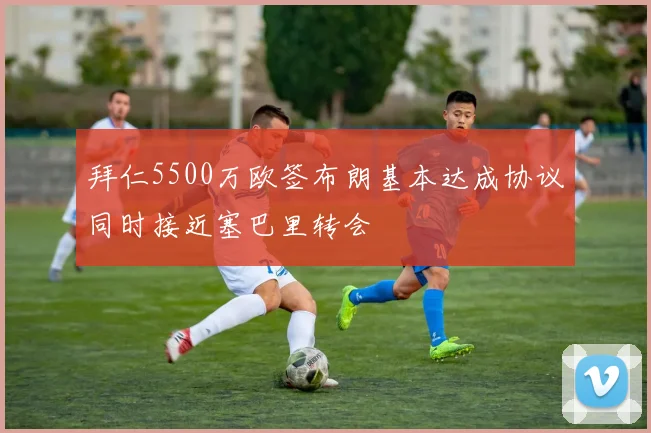 拜仁5500万欧签布朗基本达成协议同时接近塞巴里转会