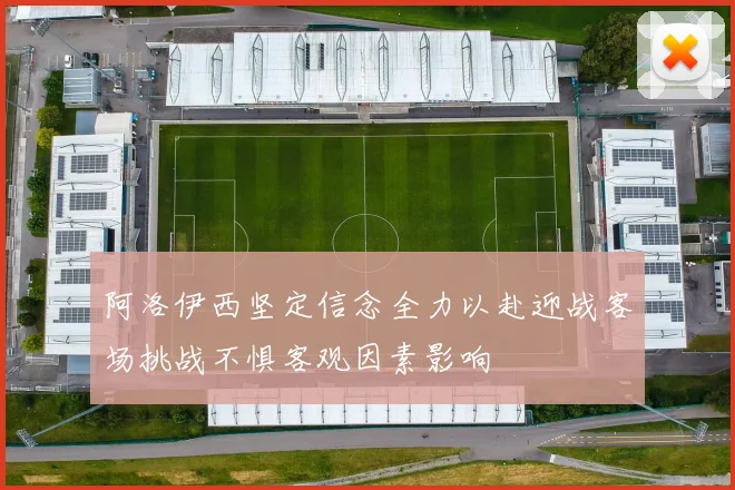 阿洛伊西坚定信念全力以赴迎战客场挑战不惧客观因素影响
