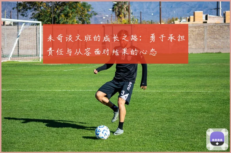 米奇谈文班的成长之路：勇于承担责任与从容面对结果的心态