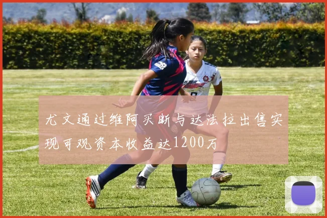 尤文通过维阿买断与达法拉出售实现可观资本收益达1200万