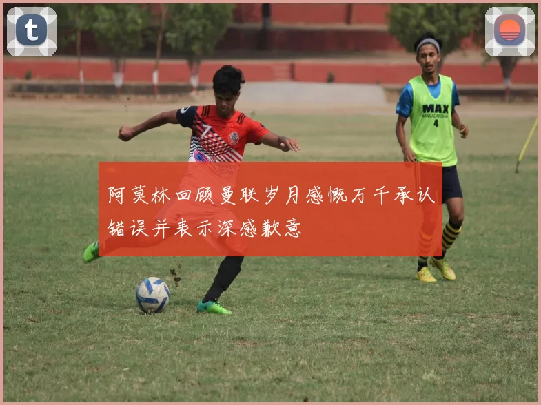 阿莫林回顾曼联岁月感慨万千承认错误并表示深感歉意