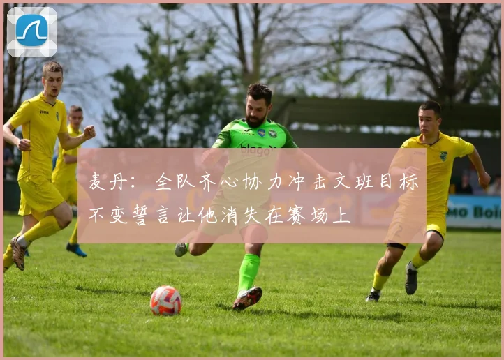 麦丹：全队齐心协力冲击文班目标不变誓言让他消失在赛场上